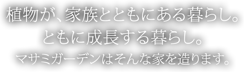 植物が、家族とともにある暮らし。ともに成長する暮らし。マサミガーデンはそんな家を造ります。